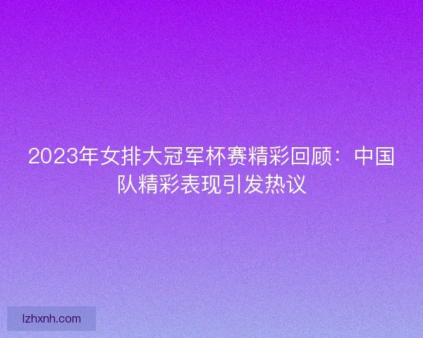 2023年女排大冠军杯赛精彩回顾：中国队精彩表现引发热议