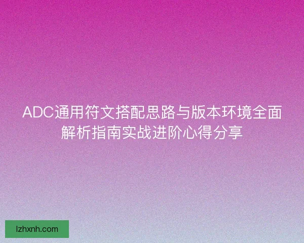 ADC通用符文搭配思路与版本环境全面解析指南实战进阶心得分享