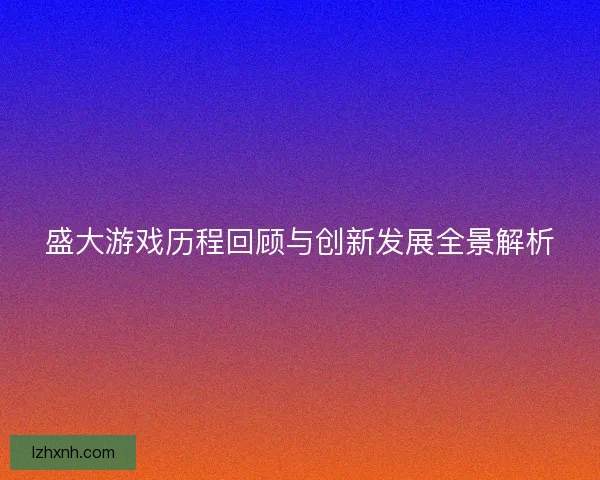 盛大游戏历程回顾与创新发展全景解析